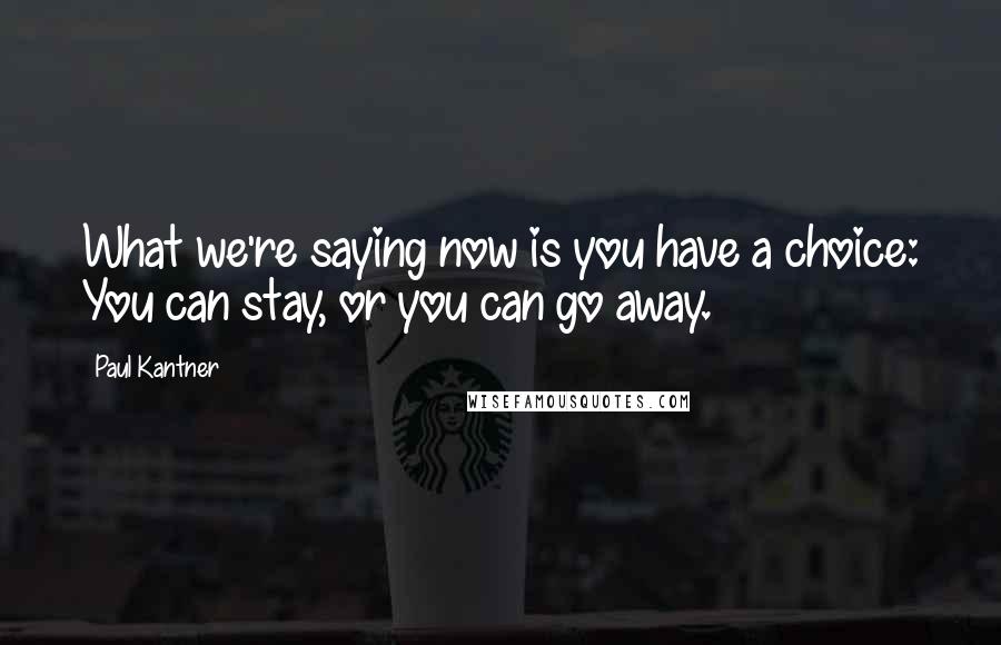 Paul Kantner Quotes: What we're saying now is you have a choice: You can stay, or you can go away.