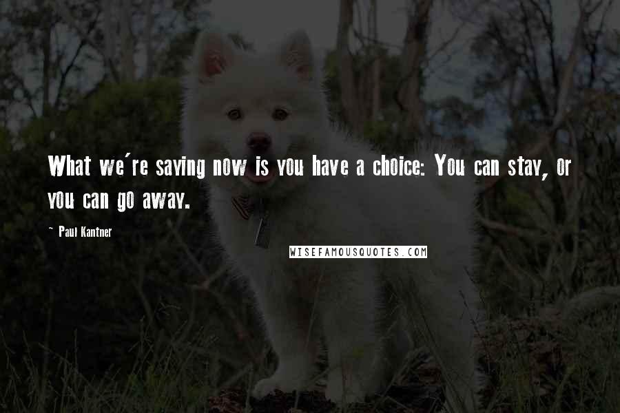 Paul Kantner Quotes: What we're saying now is you have a choice: You can stay, or you can go away.