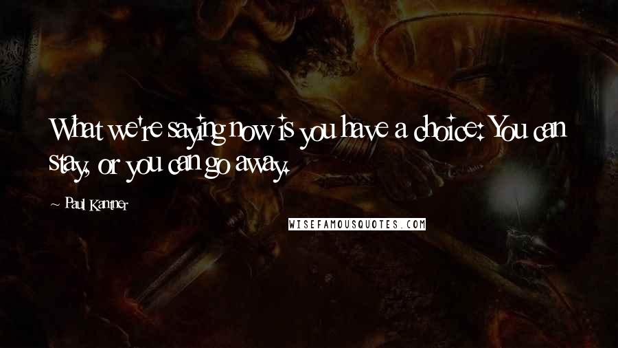 Paul Kantner Quotes: What we're saying now is you have a choice: You can stay, or you can go away.