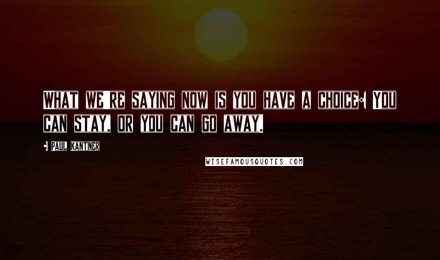 Paul Kantner Quotes: What we're saying now is you have a choice: You can stay, or you can go away.