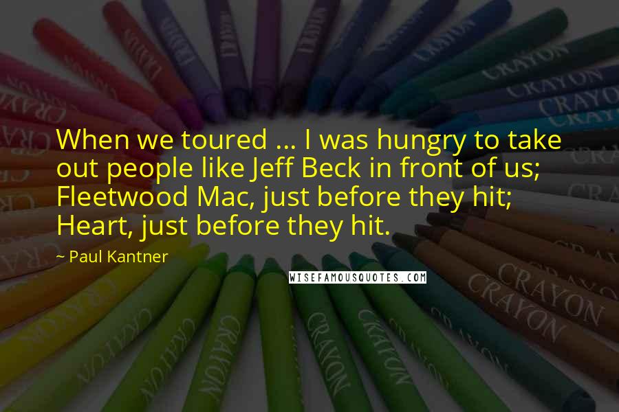 Paul Kantner Quotes: When we toured ... I was hungry to take out people like Jeff Beck in front of us; Fleetwood Mac, just before they hit; Heart, just before they hit.