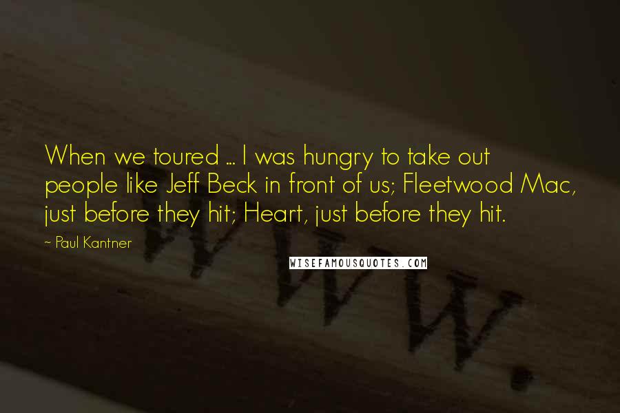 Paul Kantner Quotes: When we toured ... I was hungry to take out people like Jeff Beck in front of us; Fleetwood Mac, just before they hit; Heart, just before they hit.