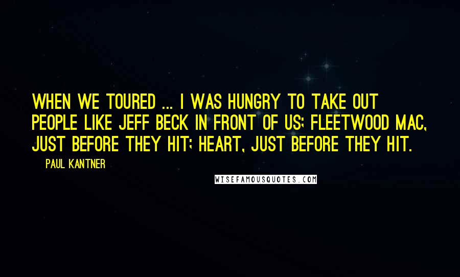 Paul Kantner Quotes: When we toured ... I was hungry to take out people like Jeff Beck in front of us; Fleetwood Mac, just before they hit; Heart, just before they hit.
