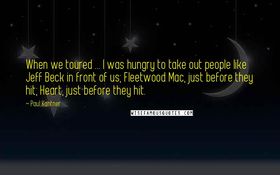 Paul Kantner Quotes: When we toured ... I was hungry to take out people like Jeff Beck in front of us; Fleetwood Mac, just before they hit; Heart, just before they hit.