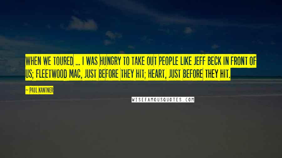 Paul Kantner Quotes: When we toured ... I was hungry to take out people like Jeff Beck in front of us; Fleetwood Mac, just before they hit; Heart, just before they hit.