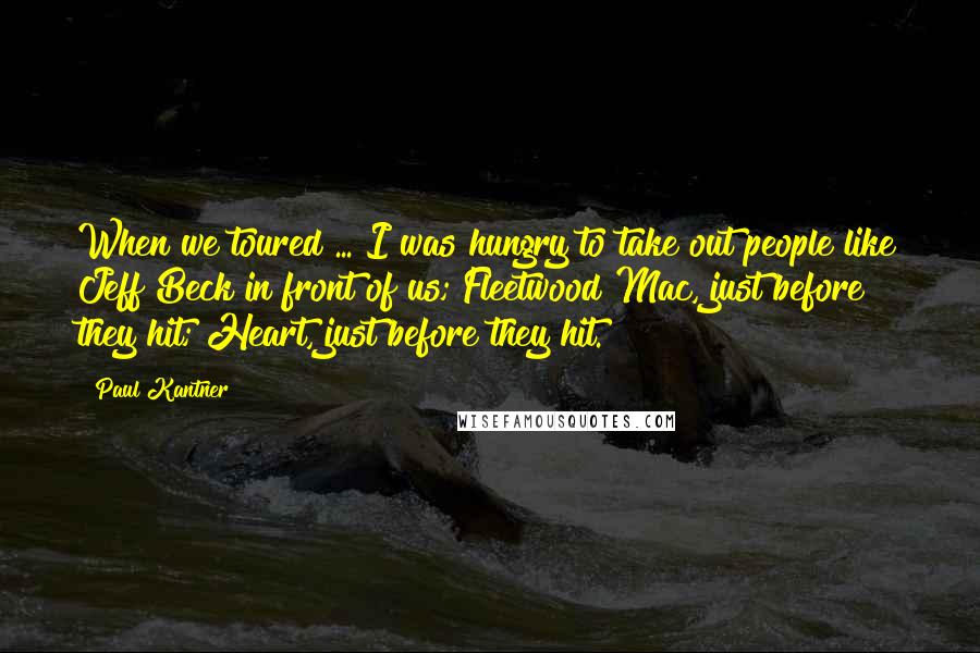 Paul Kantner Quotes: When we toured ... I was hungry to take out people like Jeff Beck in front of us; Fleetwood Mac, just before they hit; Heart, just before they hit.