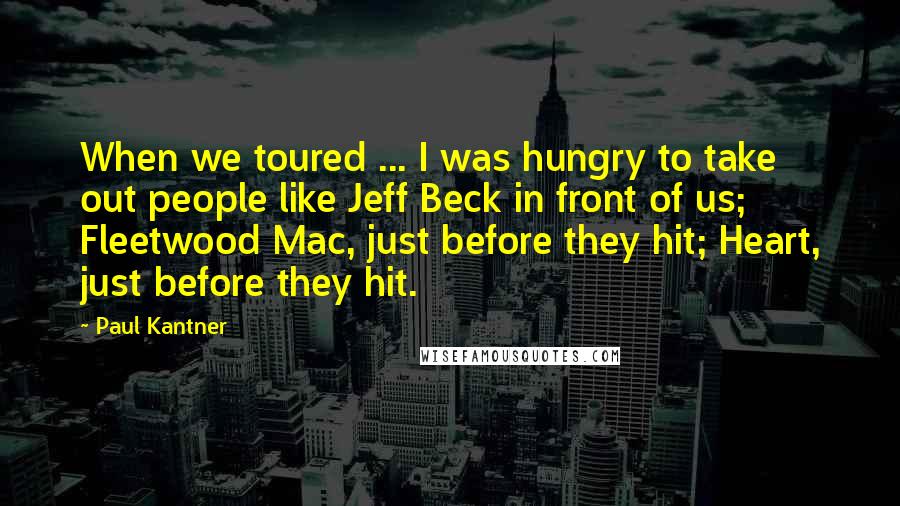 Paul Kantner Quotes: When we toured ... I was hungry to take out people like Jeff Beck in front of us; Fleetwood Mac, just before they hit; Heart, just before they hit.