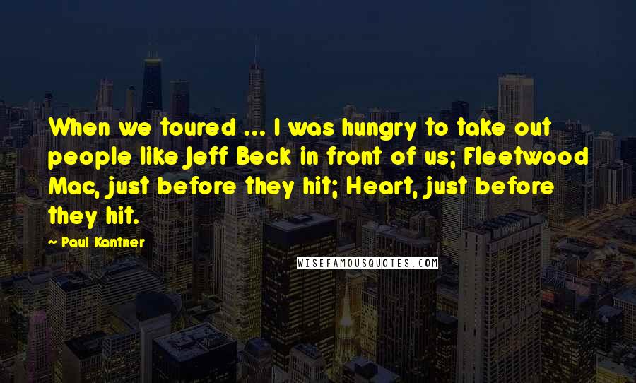 Paul Kantner Quotes: When we toured ... I was hungry to take out people like Jeff Beck in front of us; Fleetwood Mac, just before they hit; Heart, just before they hit.