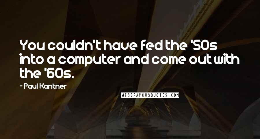 Paul Kantner Quotes: You couldn't have fed the '50s into a computer and come out with the '60s.