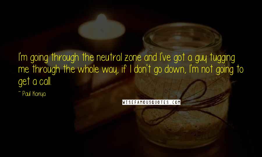 Paul Kariya Quotes: I'm going through the neutral zone and I've got a guy tugging me through the whole way, if I don't go down, I'm not going to get a call.