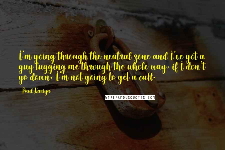 Paul Kariya Quotes: I'm going through the neutral zone and I've got a guy tugging me through the whole way, if I don't go down, I'm not going to get a call.