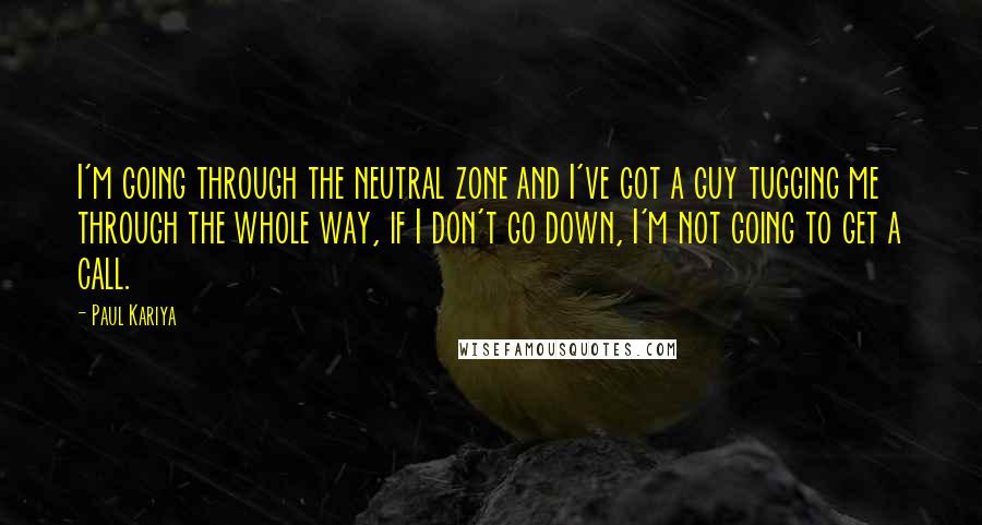 Paul Kariya Quotes: I'm going through the neutral zone and I've got a guy tugging me through the whole way, if I don't go down, I'm not going to get a call.