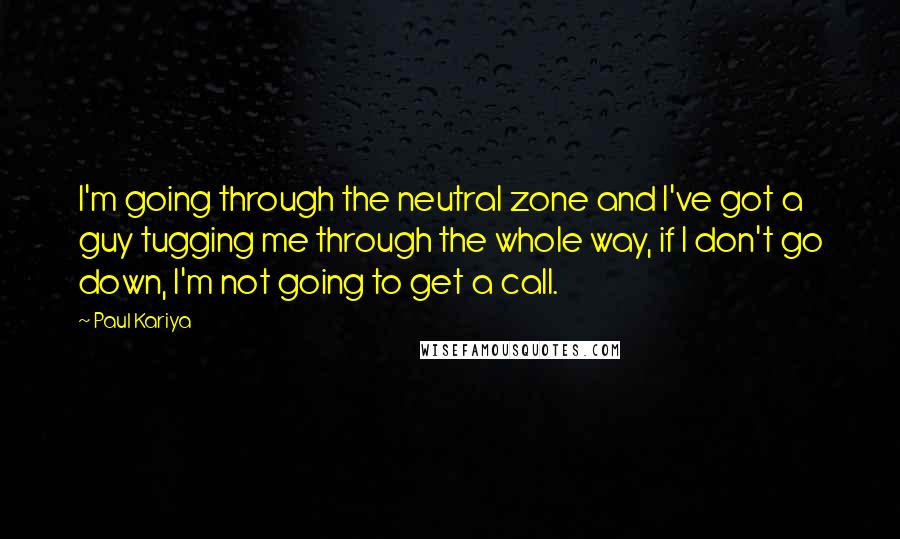 Paul Kariya Quotes: I'm going through the neutral zone and I've got a guy tugging me through the whole way, if I don't go down, I'm not going to get a call.