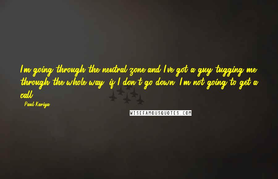 Paul Kariya Quotes: I'm going through the neutral zone and I've got a guy tugging me through the whole way, if I don't go down, I'm not going to get a call.