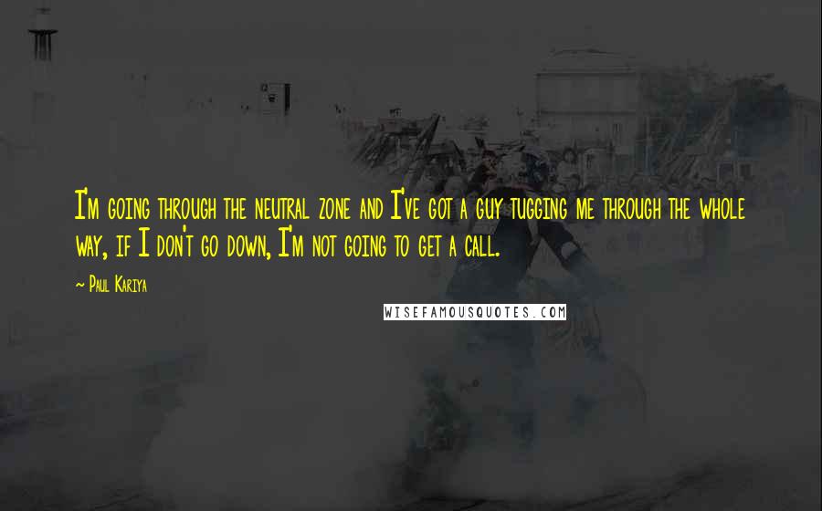 Paul Kariya Quotes: I'm going through the neutral zone and I've got a guy tugging me through the whole way, if I don't go down, I'm not going to get a call.