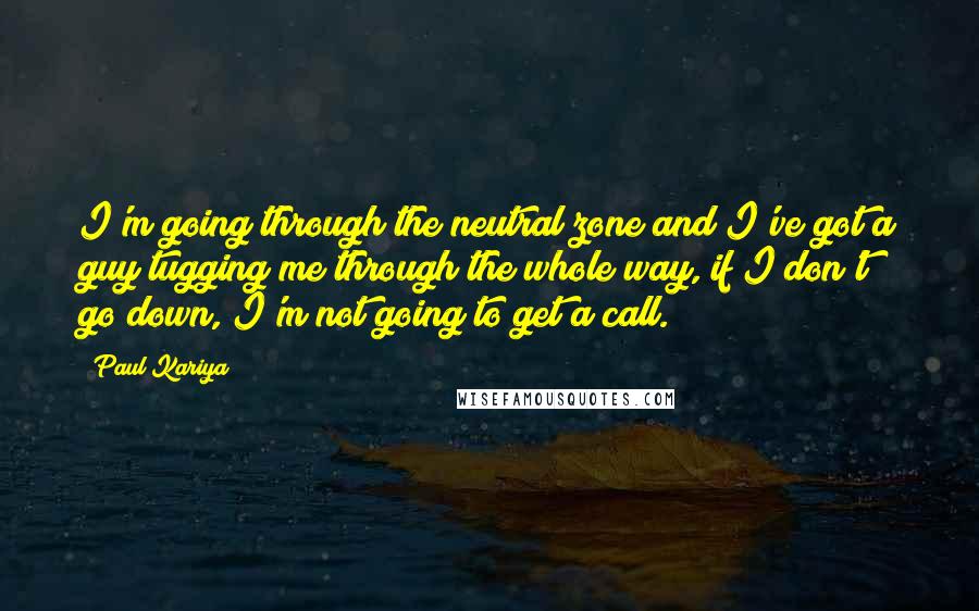 Paul Kariya Quotes: I'm going through the neutral zone and I've got a guy tugging me through the whole way, if I don't go down, I'm not going to get a call.