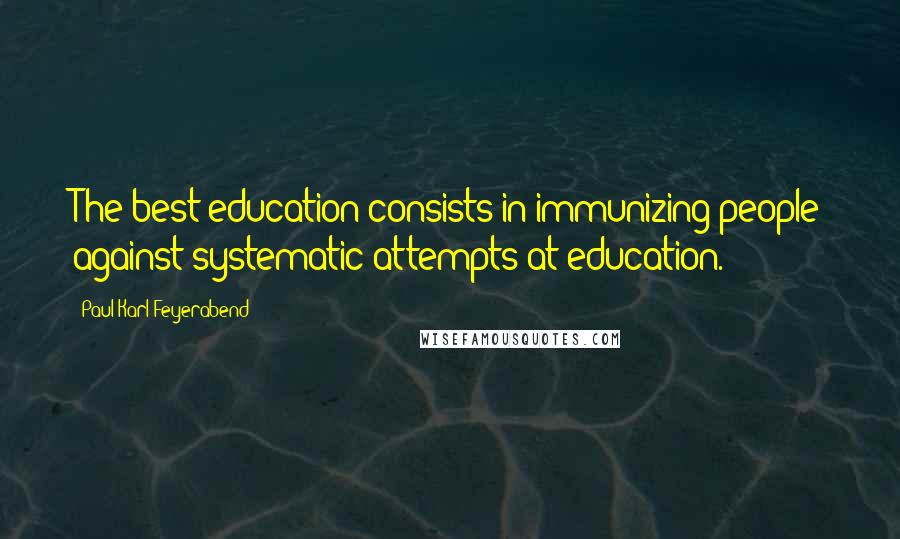 Paul Karl Feyerabend Quotes: The best education consists in immunizing people against systematic attempts at education.