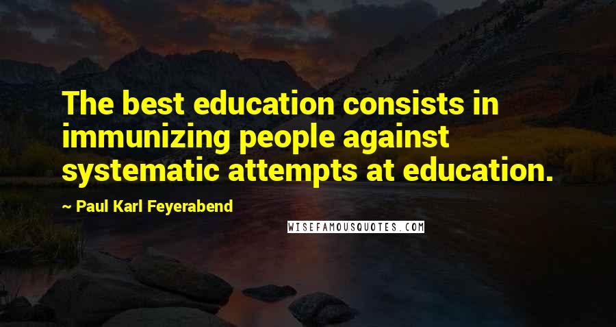 Paul Karl Feyerabend Quotes: The best education consists in immunizing people against systematic attempts at education.