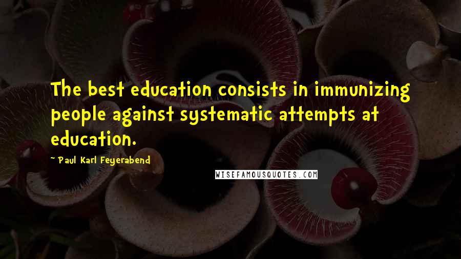 Paul Karl Feyerabend Quotes: The best education consists in immunizing people against systematic attempts at education.