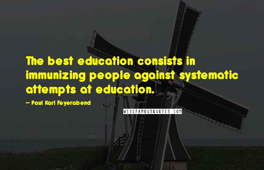 Paul Karl Feyerabend Quotes: The best education consists in immunizing people against systematic attempts at education.