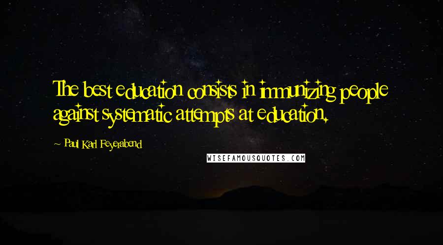 Paul Karl Feyerabend Quotes: The best education consists in immunizing people against systematic attempts at education.