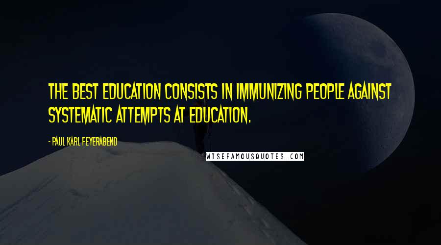 Paul Karl Feyerabend Quotes: The best education consists in immunizing people against systematic attempts at education.