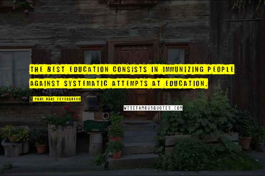 Paul Karl Feyerabend Quotes: The best education consists in immunizing people against systematic attempts at education.