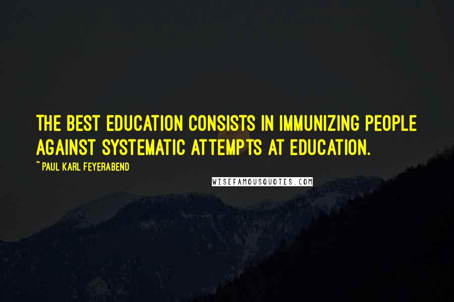 Paul Karl Feyerabend Quotes: The best education consists in immunizing people against systematic attempts at education.