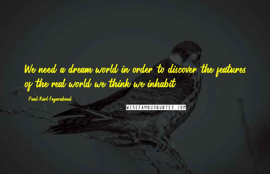Paul Karl Feyerabend Quotes: We need a dream-world in order to discover the features of the real world we think we inhabit.