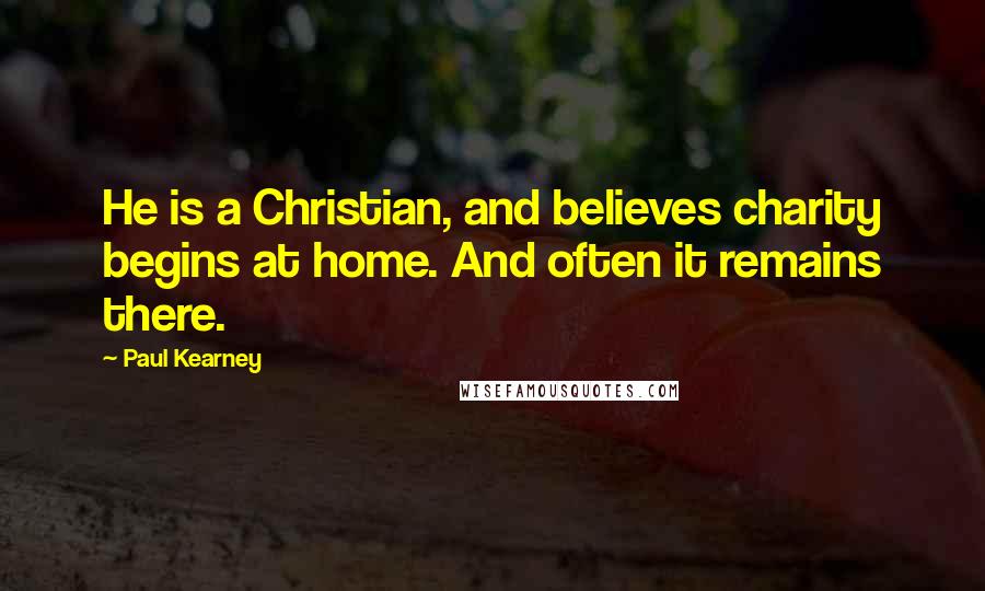 Paul Kearney Quotes: He is a Christian, and believes charity begins at home. And often it remains there.