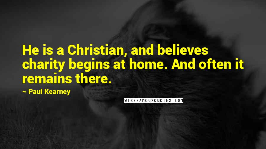 Paul Kearney Quotes: He is a Christian, and believes charity begins at home. And often it remains there.