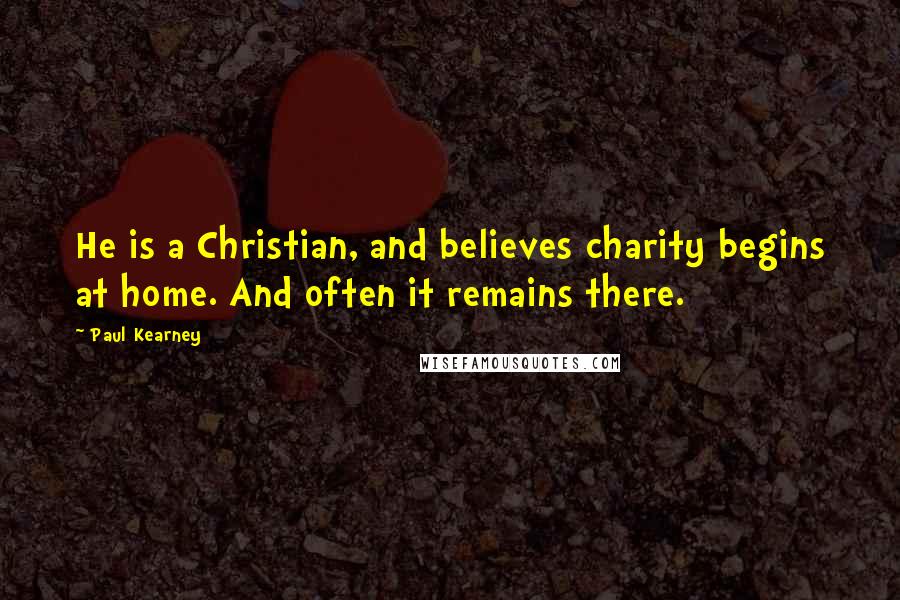 Paul Kearney Quotes: He is a Christian, and believes charity begins at home. And often it remains there.