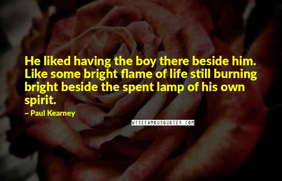 Paul Kearney Quotes: He liked having the boy there beside him. Like some bright flame of life still burning bright beside the spent lamp of his own spirit.