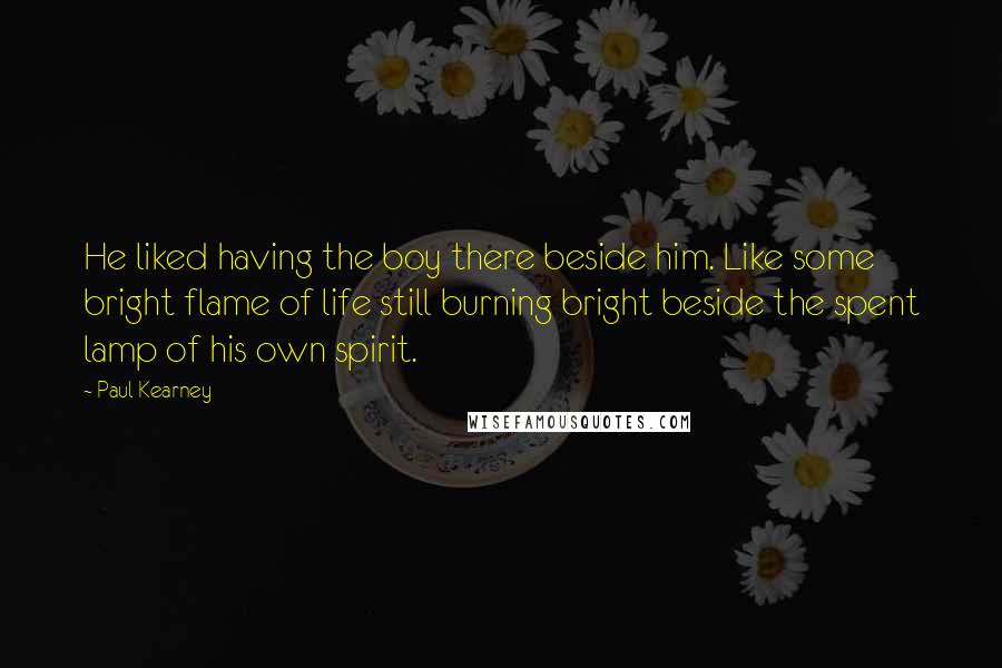 Paul Kearney Quotes: He liked having the boy there beside him. Like some bright flame of life still burning bright beside the spent lamp of his own spirit.