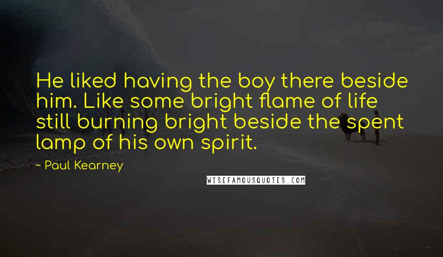 Paul Kearney Quotes: He liked having the boy there beside him. Like some bright flame of life still burning bright beside the spent lamp of his own spirit.