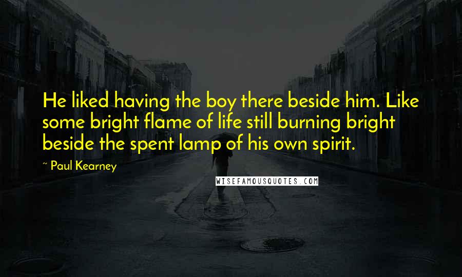 Paul Kearney Quotes: He liked having the boy there beside him. Like some bright flame of life still burning bright beside the spent lamp of his own spirit.