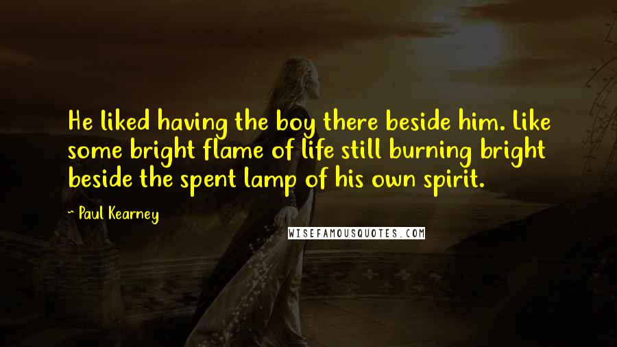 Paul Kearney Quotes: He liked having the boy there beside him. Like some bright flame of life still burning bright beside the spent lamp of his own spirit.