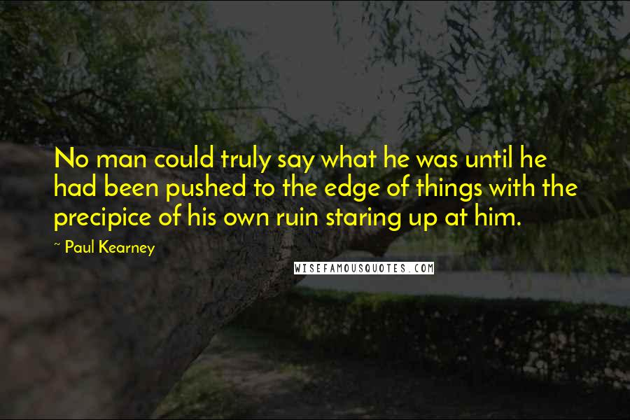 Paul Kearney Quotes: No man could truly say what he was until he had been pushed to the edge of things with the precipice of his own ruin staring up at him.