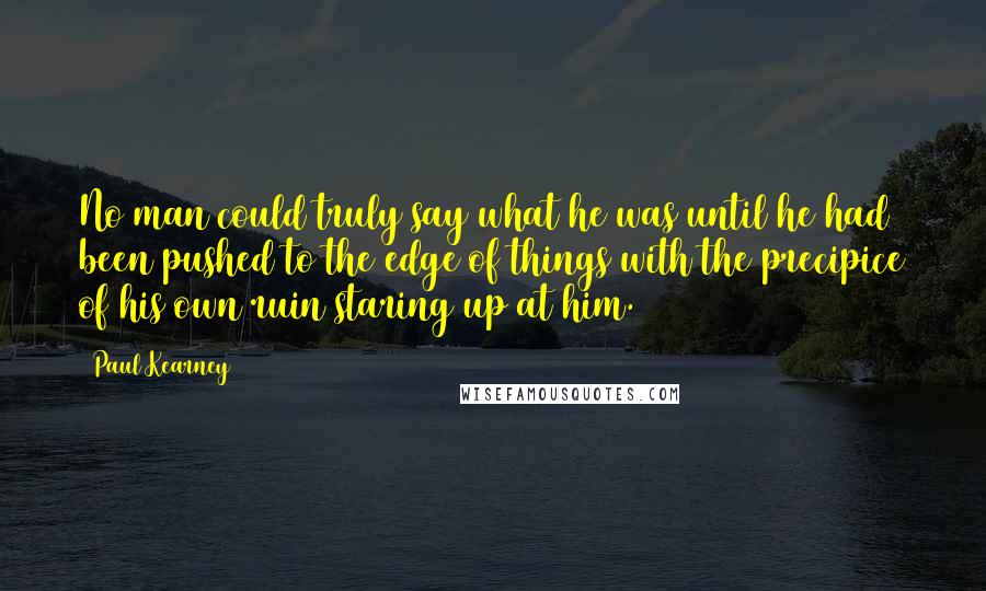 Paul Kearney Quotes: No man could truly say what he was until he had been pushed to the edge of things with the precipice of his own ruin staring up at him.