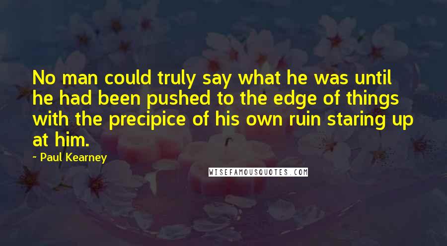 Paul Kearney Quotes: No man could truly say what he was until he had been pushed to the edge of things with the precipice of his own ruin staring up at him.