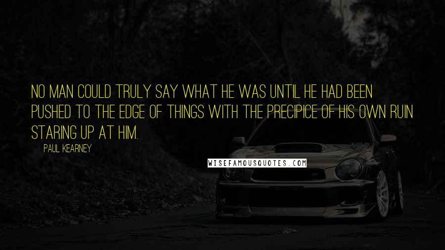 Paul Kearney Quotes: No man could truly say what he was until he had been pushed to the edge of things with the precipice of his own ruin staring up at him.