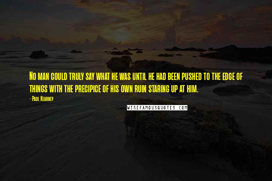 Paul Kearney Quotes: No man could truly say what he was until he had been pushed to the edge of things with the precipice of his own ruin staring up at him.