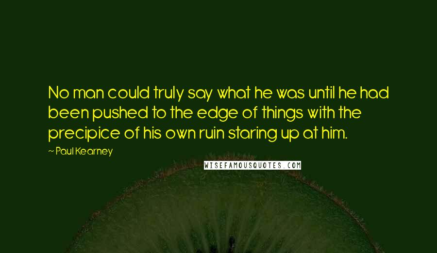 Paul Kearney Quotes: No man could truly say what he was until he had been pushed to the edge of things with the precipice of his own ruin staring up at him.