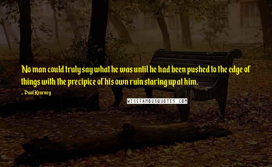 Paul Kearney Quotes: No man could truly say what he was until he had been pushed to the edge of things with the precipice of his own ruin staring up at him.