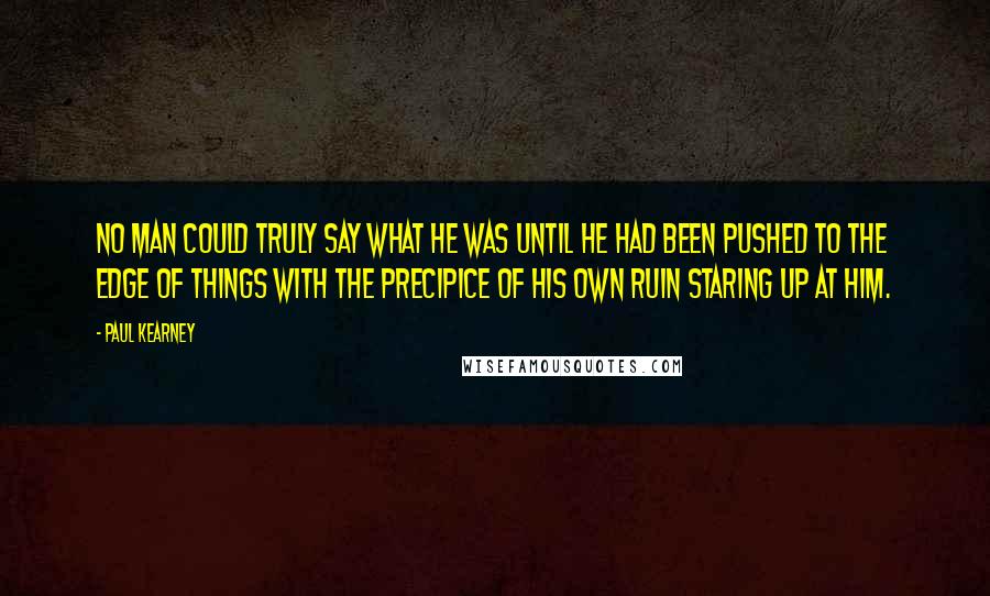 Paul Kearney Quotes: No man could truly say what he was until he had been pushed to the edge of things with the precipice of his own ruin staring up at him.