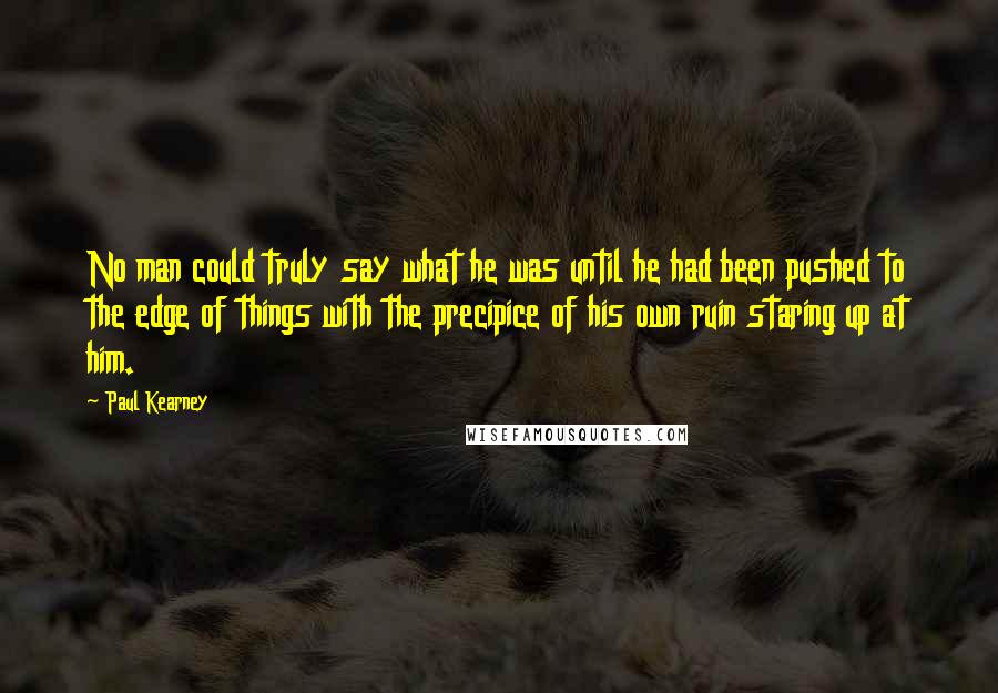 Paul Kearney Quotes: No man could truly say what he was until he had been pushed to the edge of things with the precipice of his own ruin staring up at him.