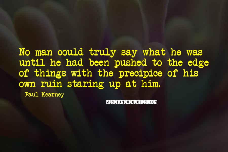 Paul Kearney Quotes: No man could truly say what he was until he had been pushed to the edge of things with the precipice of his own ruin staring up at him.