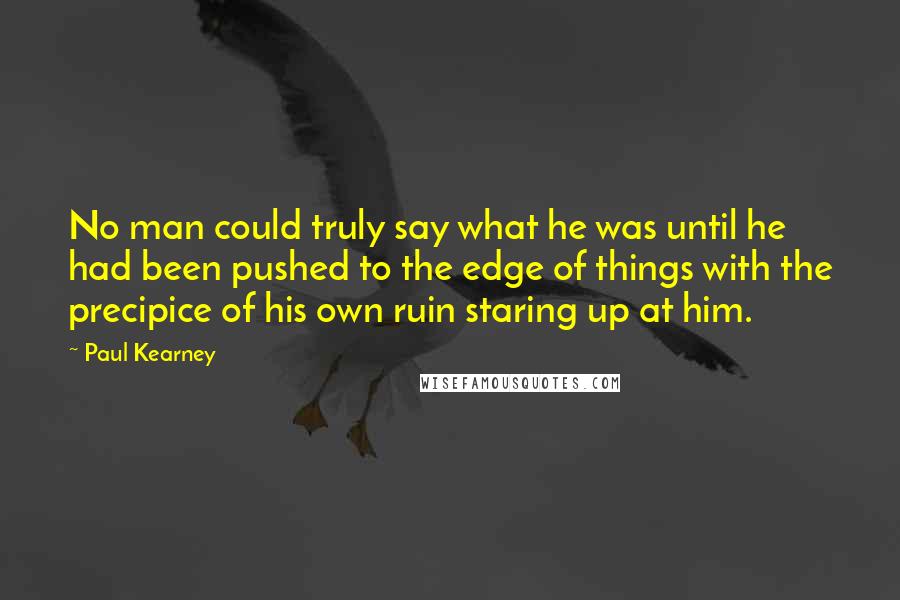 Paul Kearney Quotes: No man could truly say what he was until he had been pushed to the edge of things with the precipice of his own ruin staring up at him.