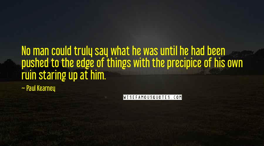 Paul Kearney Quotes: No man could truly say what he was until he had been pushed to the edge of things with the precipice of his own ruin staring up at him.