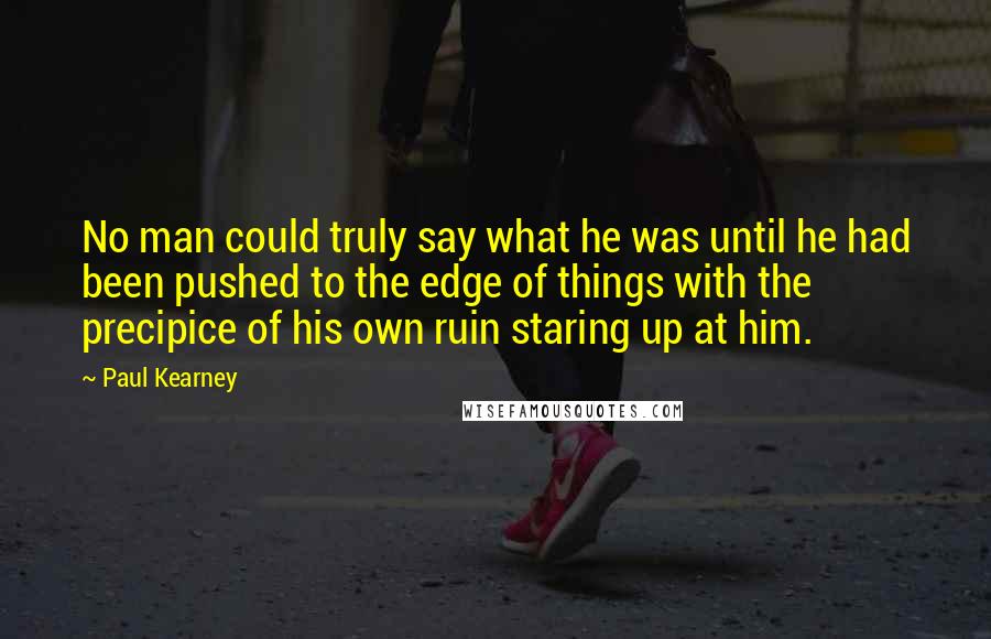 Paul Kearney Quotes: No man could truly say what he was until he had been pushed to the edge of things with the precipice of his own ruin staring up at him.